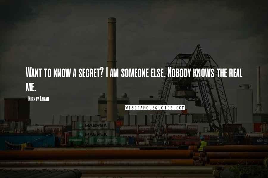 Kirsty Eagar quotes: Want to know a secret? I am someone else. Nobody knows the real me.