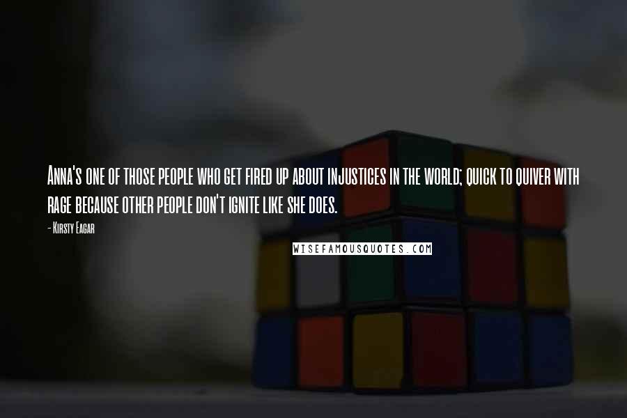Kirsty Eagar quotes: Anna's one of those people who get fired up about injustices in the world; quick to quiver with rage because other people don't ignite like she does.