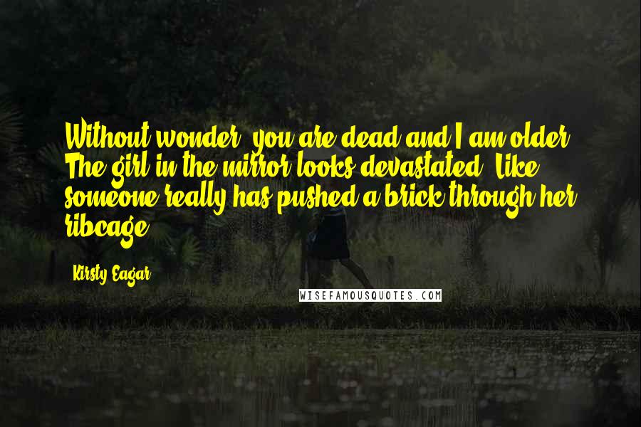 Kirsty Eagar quotes: Without wonder, you are dead and I am older. The girl in the mirror looks devastated. Like someone really has pushed a brick through her ribcage.