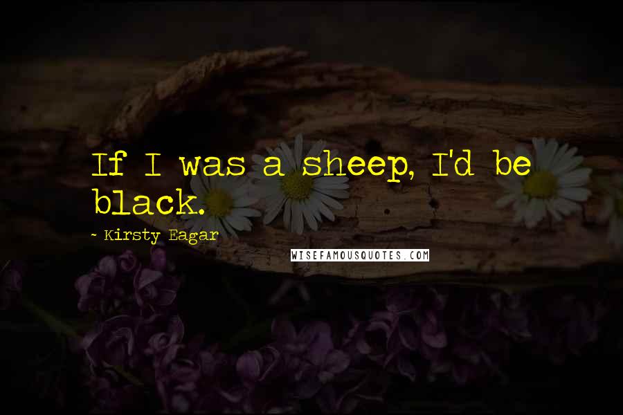 Kirsty Eagar quotes: If I was a sheep, I'd be black.