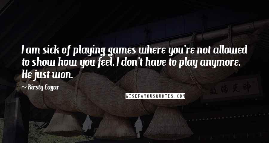 Kirsty Eagar quotes: I am sick of playing games where you're not allowed to show how you feel. I don't have to play anymore. He just won. Kirsty Eagar quotes: I am sick of playing games where you're not allowed to show how you feel. I don't have to play anymore. He just won.
