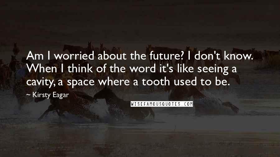 Kirsty Eagar quotes: Am I worried about the future? I don't know. When I think of the word it's like seeing a cavity, a space where a tooth used to be.