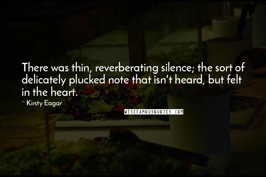 Kirsty Eagar quotes: There was thin, reverberating silence; the sort of delicately plucked note that isn't heard, but felt in the heart. Kirsty Eagar quotes: There was thin, reverberating silence; the sort of delicately plucked note that isn't heard, but felt in the heart.