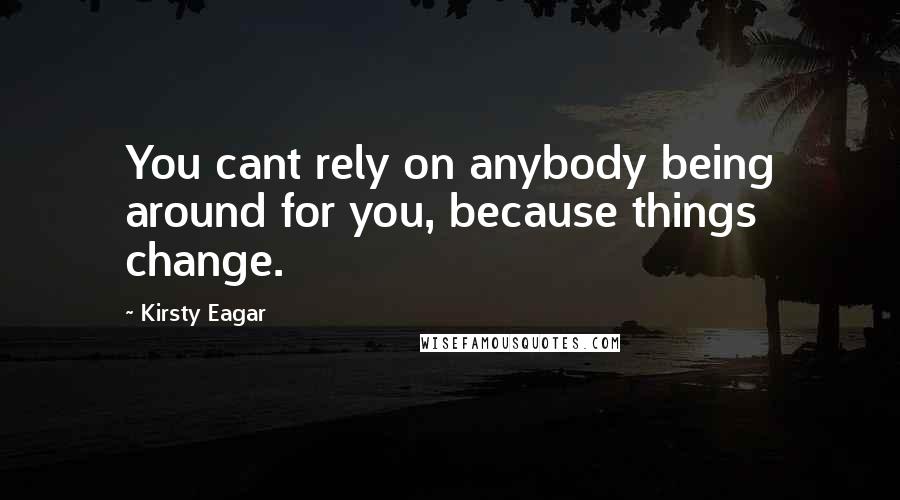 Kirsty Eagar quotes: You cant rely on anybody being around for you, because things change.