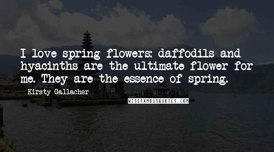 Kirsty Gallacher quotes: I love spring flowers: daffodils and hyacinths are the ultimate flower for me. They are the essence of spring.