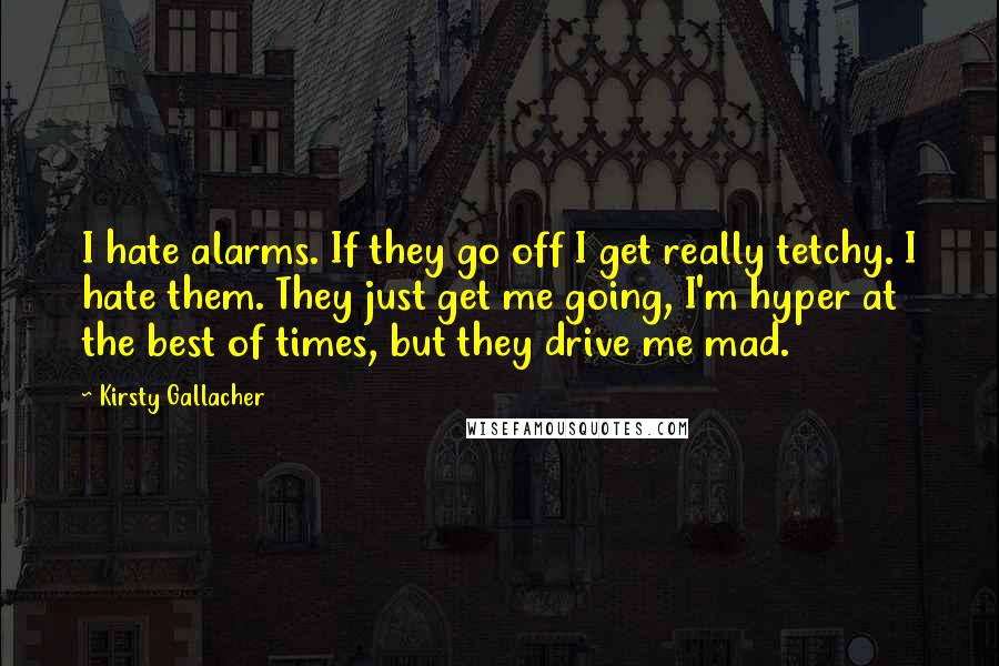 Kirsty Gallacher quotes: I hate alarms. If they go off I get really tetchy. I hate them. They just get me going, I'm hyper at the best of times, but they drive me