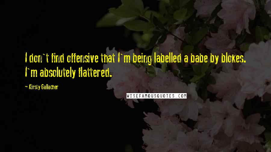 Kirsty Gallacher quotes: I don't find offensive that I'm being labelled a babe by blokes. I'm absolutely flattered.