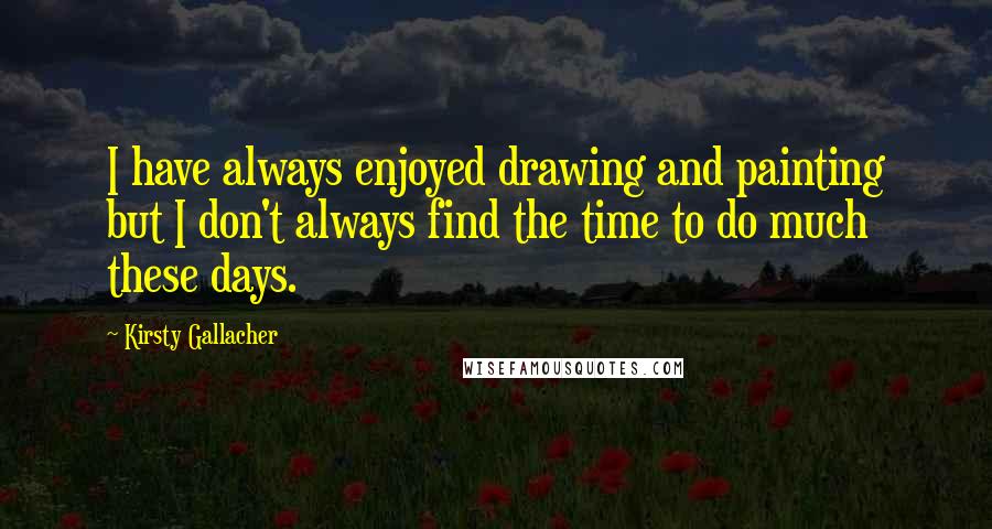 Kirsty Gallacher quotes: I have always enjoyed drawing and painting but I don't always find the time to do much these days. Kirsty Gallacher quotes: I have always enjoyed drawing and painting but I don't always find the time to do much these days.