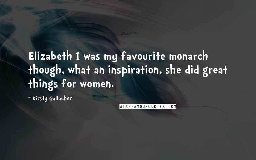 Kirsty Gallacher quotes: Elizabeth I was my favourite monarch though, what an inspiration, she did great things for women.
