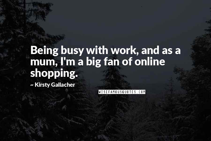 Kirsty Gallacher quotes: Being busy with work, and as a mum, I'm a big fan of online shopping.