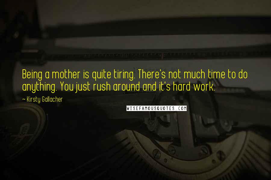 Kirsty Gallacher quotes: Being a mother is quite tiring. There's not much time to do anything. You just rush around and it's hard work.