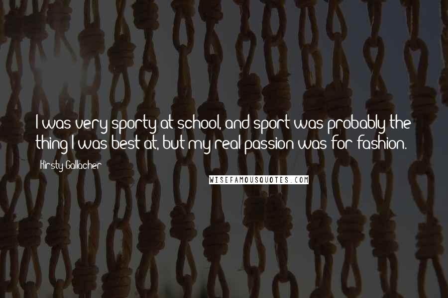 Kirsty Gallacher quotes: I was very sporty at school, and sport was probably the thing I was best at, but my real passion was for fashion.