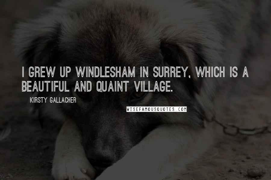 Kirsty Gallacher quotes: I grew up Windlesham in Surrey, which is a beautiful and quaint village.
