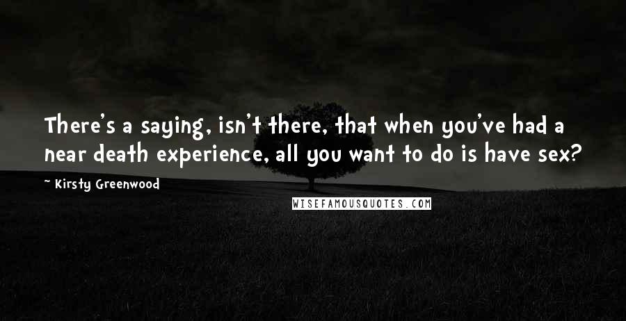 Kirsty Greenwood quotes: There's a saying, isn't there, that when you've had a near death experience, all you want to do is have sex?