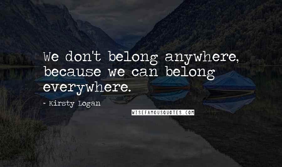 Kirsty Logan quotes: We don't belong anywhere, because we can belong everywhere.