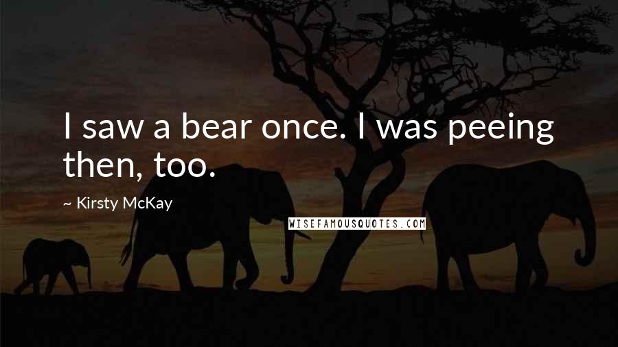 Kirsty McKay quotes: I saw a bear once. I was peeing then, too.