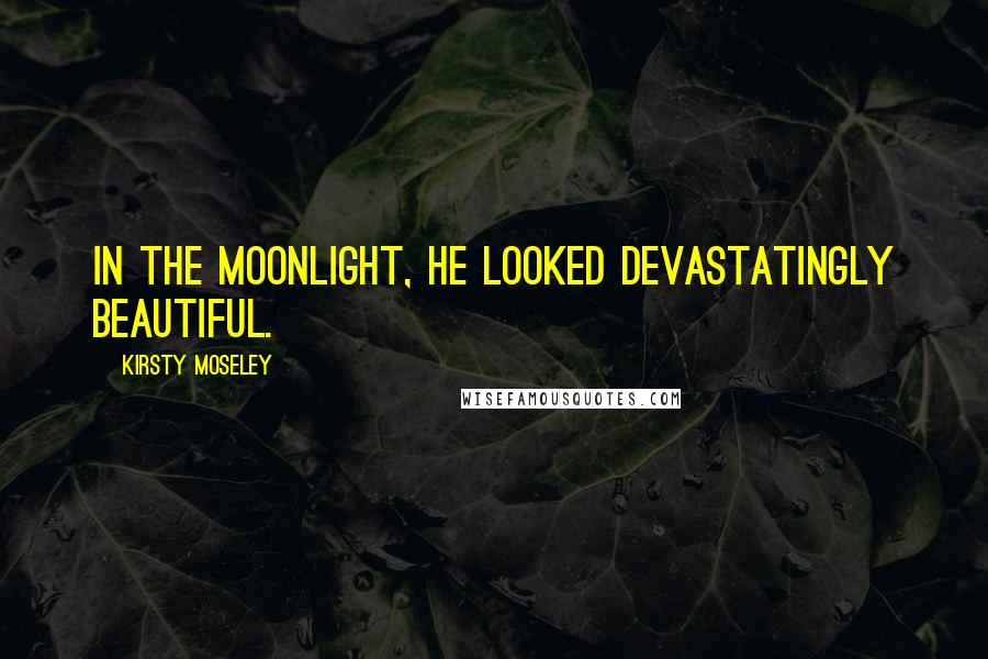 Kirsty Moseley quotes: In the moonlight, he looked devastatingly beautiful.