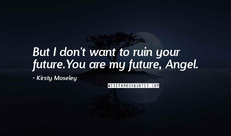 Kirsty Moseley quotes: But I don't want to ruin your future.You are my future, Angel.