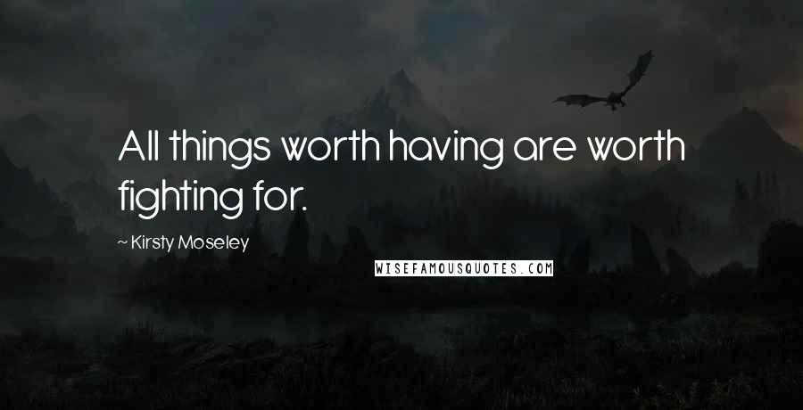 Kirsty Moseley quotes: All things worth having are worth fighting for.