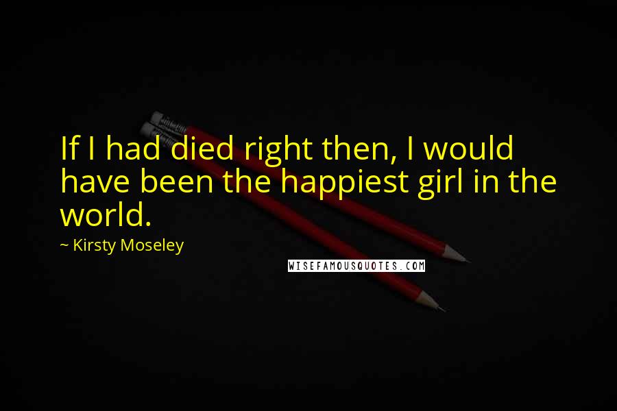 Kirsty Moseley quotes: If I had died right then, I would have been the happiest girl in the world.