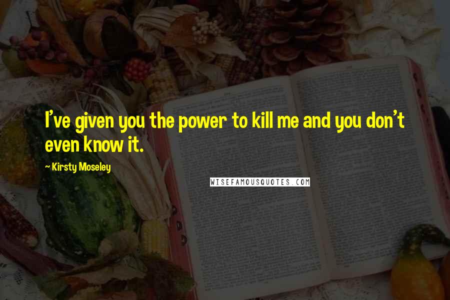 Kirsty Moseley quotes: I've given you the power to kill me and you don't even know it.