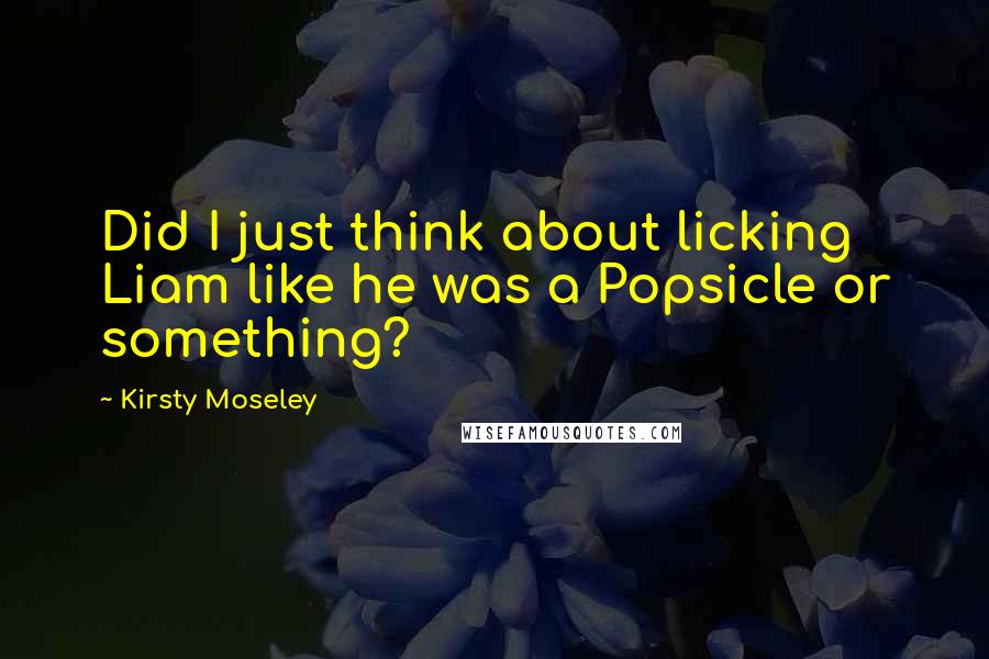 Kirsty Moseley quotes: Did I just think about licking Liam like he was a Popsicle or something?