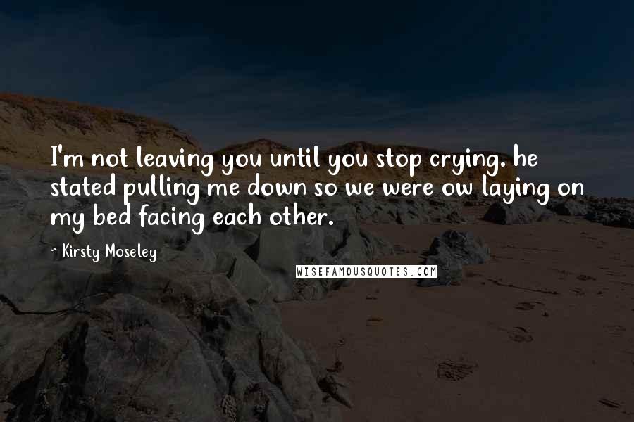 Kirsty Moseley quotes: I'm not leaving you until you stop crying. he stated pulling me down so we were ow laying on my bed facing each other.
