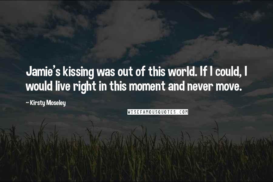 Kirsty Moseley quotes: Jamie's kissing was out of this world. If I could, I would live right in this moment and never move.