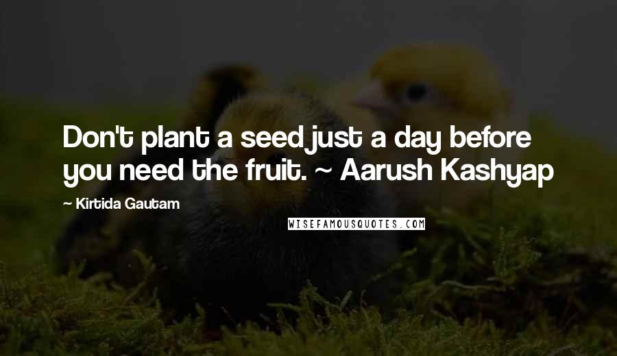 Kirtida Gautam quotes: Don't plant a seed just a day before you need the fruit. ~ Aarush Kashyap