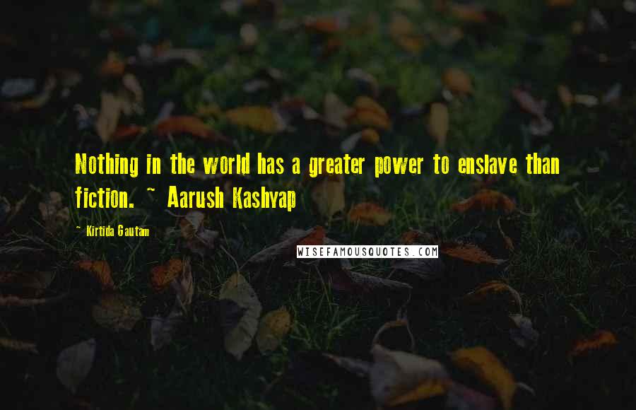 Kirtida Gautam quotes: Nothing in the world has a greater power to enslave than fiction. ~ Aarush Kashyap