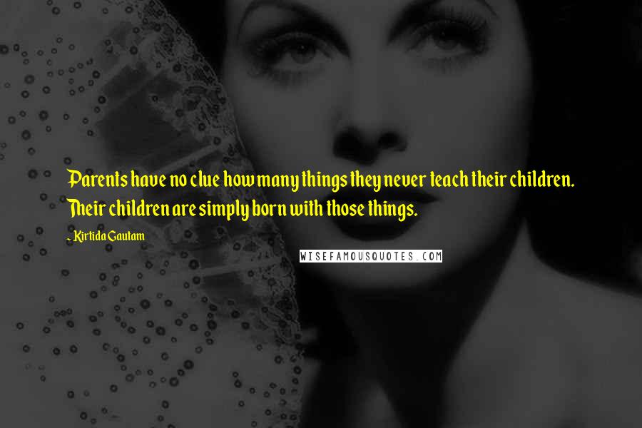Kirtida Gautam quotes: Parents have no clue how many things they never teach their children. Their children are simply born with those things.