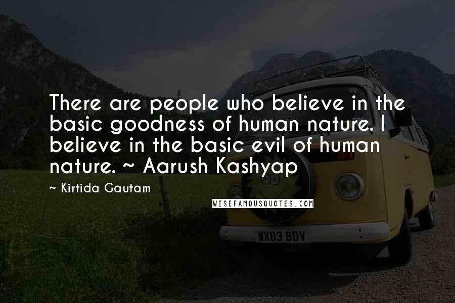 Kirtida Gautam quotes: There are people who believe in the basic goodness of human nature. I believe in the basic evil of human nature. ~ Aarush Kashyap