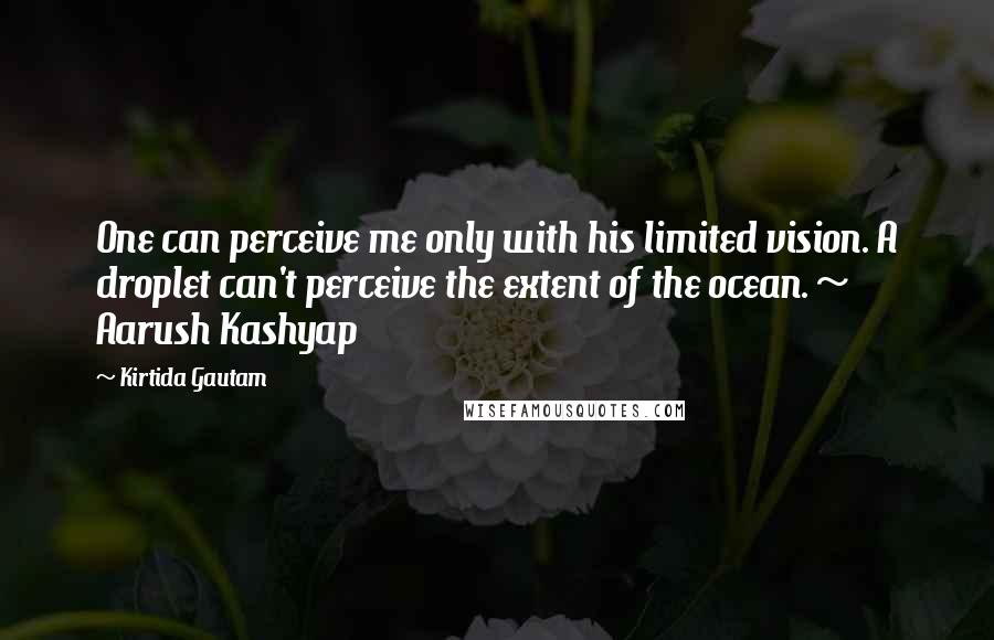 Kirtida Gautam quotes: One can perceive me only with his limited vision. A droplet can't perceive the extent of the ocean. ~ Aarush Kashyap