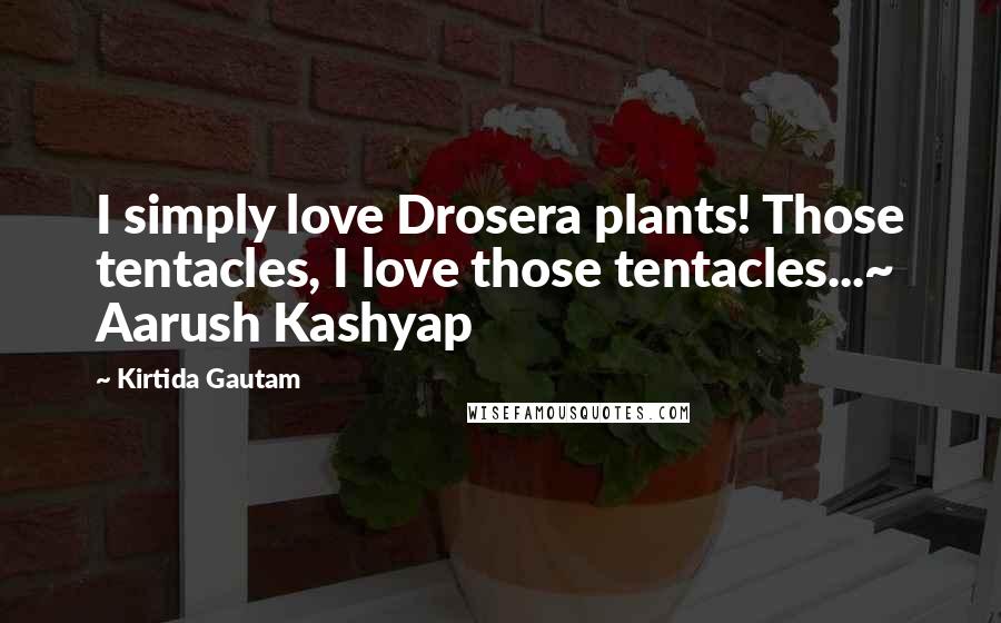 Kirtida Gautam quotes: I simply love Drosera plants! Those tentacles, I love those tentacles...~ Aarush Kashyap