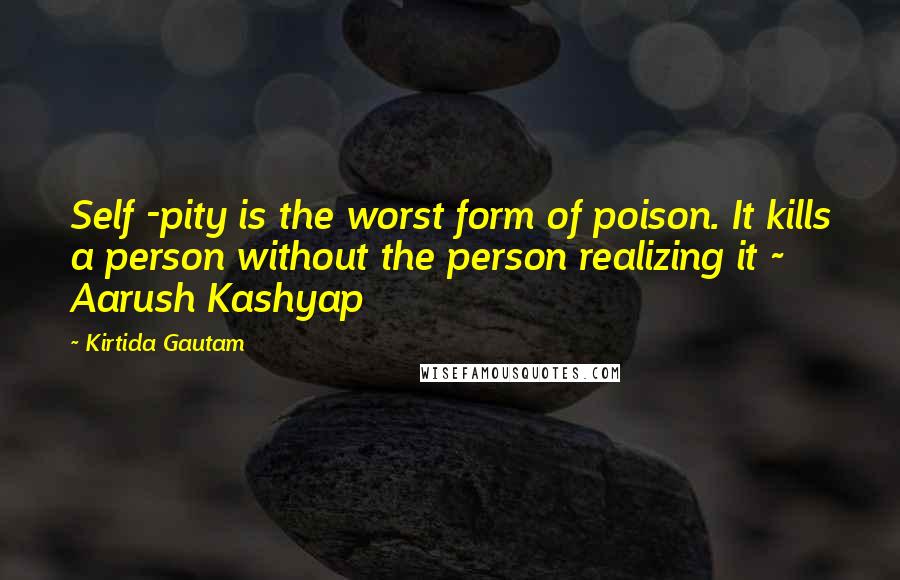 Kirtida Gautam quotes: Self -pity is the worst form of poison. It kills a person without the person realizing it ~ Aarush Kashyap
