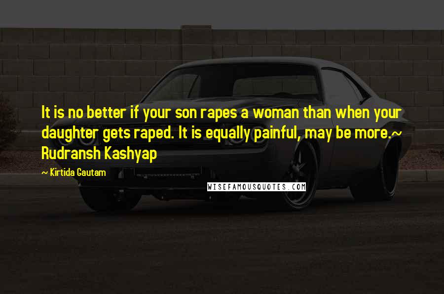 Kirtida Gautam quotes: It is no better if your son rapes a woman than when your daughter gets raped. It is equally painful, may be more.~ Rudransh Kashyap