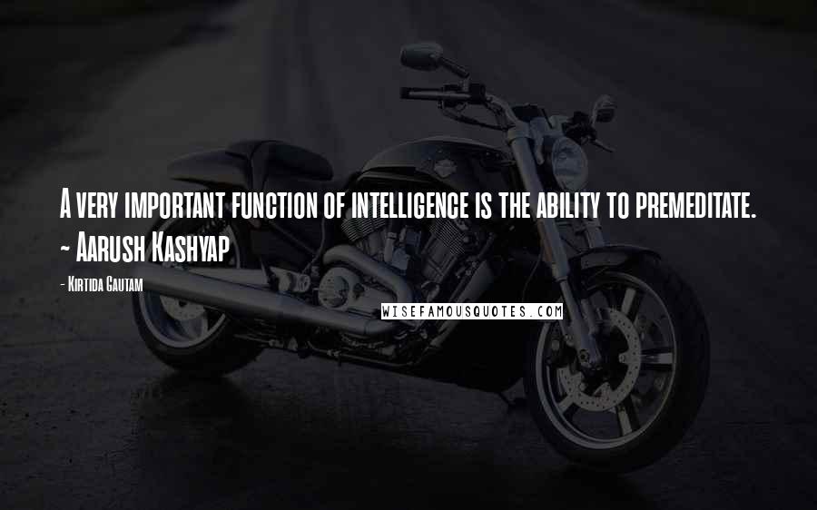 Kirtida Gautam quotes: A very important function of intelligence is the ability to premeditate. ~ Aarush Kashyap