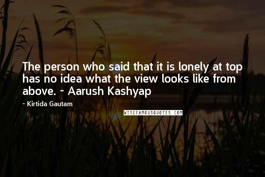 Kirtida Gautam quotes: The person who said that it is lonely at top has no idea what the view looks like from above. ~ Aarush Kashyap