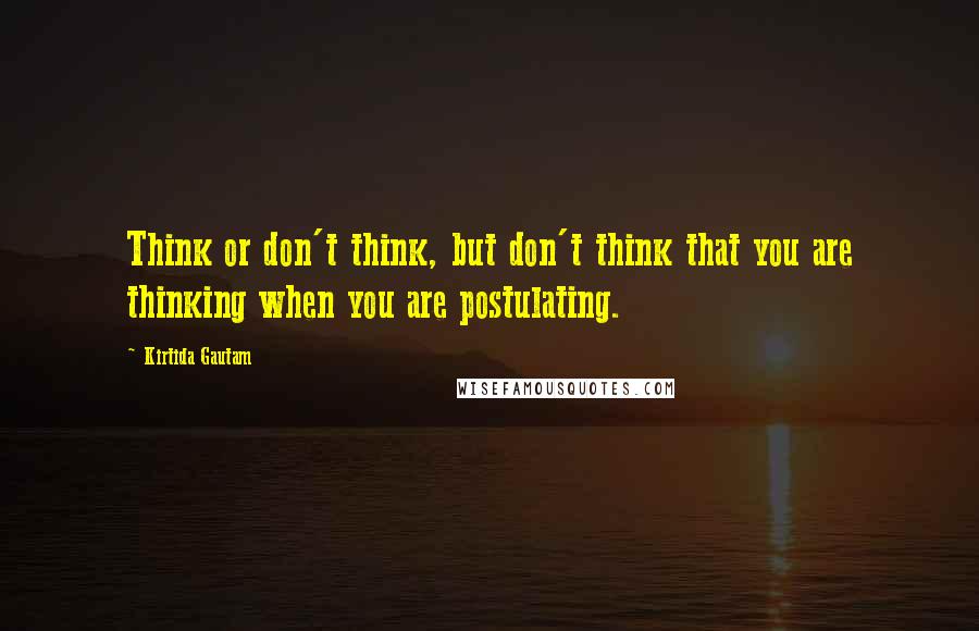 Kirtida Gautam quotes: Think or don't think, but don't think that you are thinking when you are postulating.