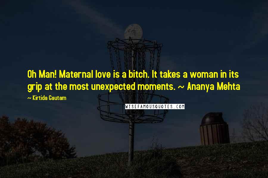 Kirtida Gautam quotes: Oh Man! Maternal love is a bitch. It takes a woman in its grip at the most unexpected moments. ~ Ananya Mehta