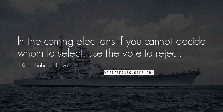 Kisan Baburao Hazare quotes: In the coming elections if you cannot decide whom to select, use the vote to reject.