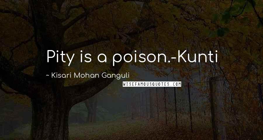 Kisari Mohan Ganguli quotes: Pity is a poison.-Kunti