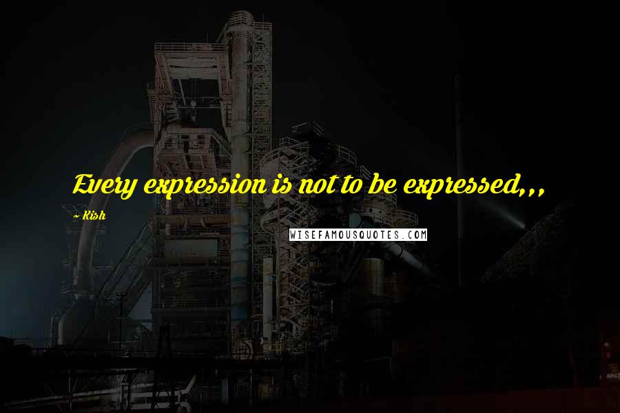 Kish quotes: Every expression is not to be expressed,,,