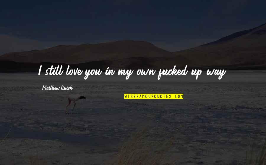 Kisheon Permanand Quotes By Matthew Quick: I still love you in my own fucked-up Kisheon Permanand Quotes By Matthew Quick: I still love you in my own fucked-up