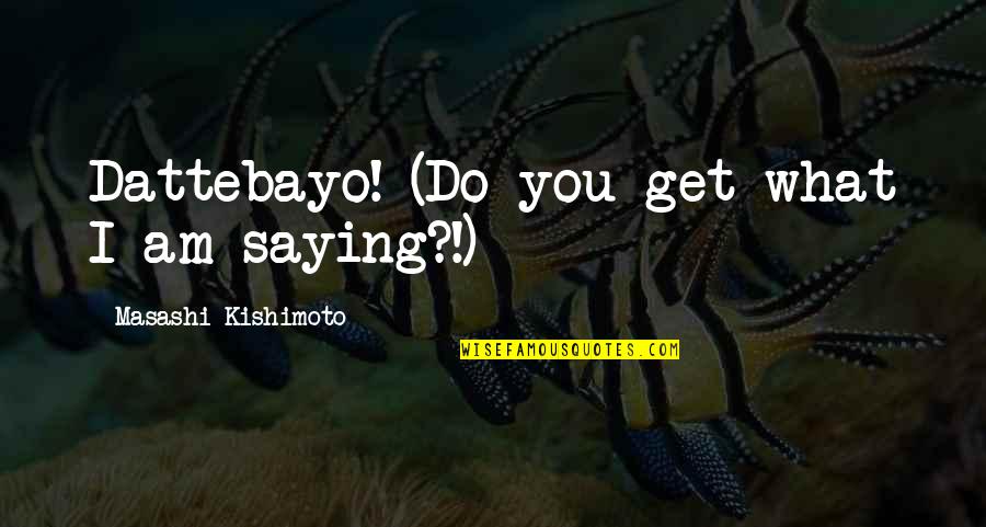 Kishimoto Quotes By Masashi Kishimoto: Dattebayo! (Do you get what I am saying?!)