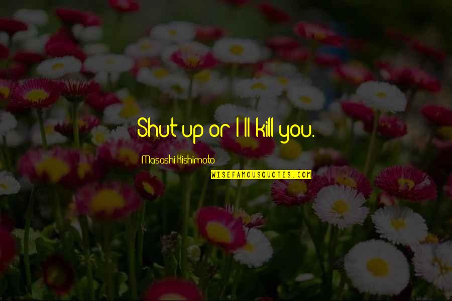 Kishimoto Quotes By Masashi Kishimoto: Shut up or I'll kill you.