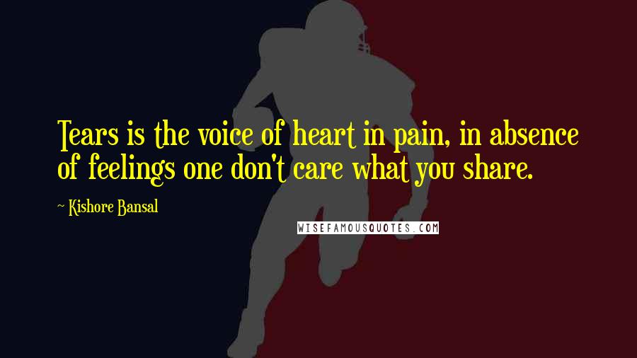 Kishore Bansal quotes: Tears is the voice of heart in pain, in absence of feelings one don't care what you share.