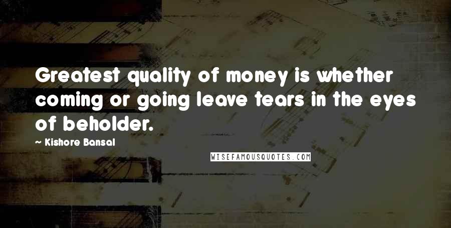 Kishore Bansal quotes: Greatest quality of money is whether coming or going leave tears in the eyes of beholder.