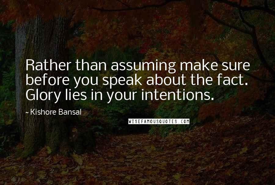 Kishore Bansal quotes: Rather than assuming make sure before you speak about the fact. Glory lies in your intentions.