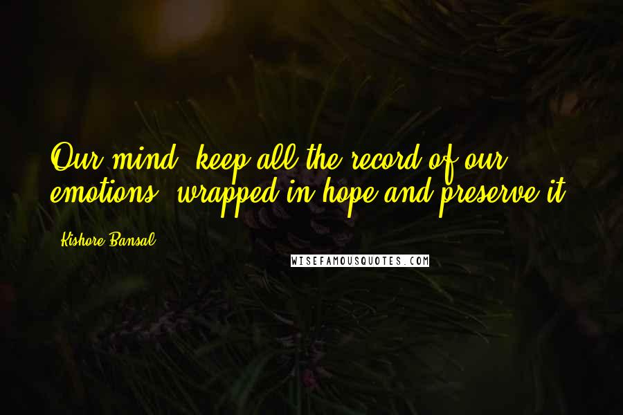 Kishore Bansal quotes: Our mind, keep all the record of our emotions, wrapped in hope and preserve it.